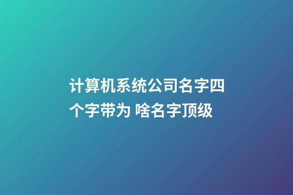 计算机系统公司名字四个字带为 啥名字顶级-第1张-公司起名-玄机派